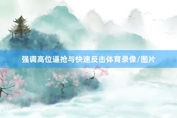 强调高位逼抢与快速反击体育录像/图片