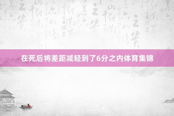 在死后将差距减轻到了6分之内体育集锦