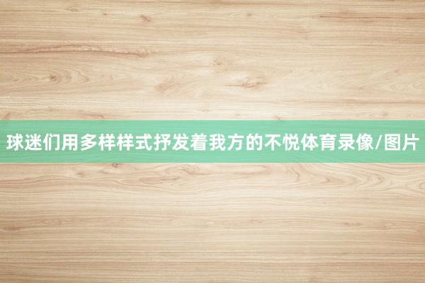 球迷们用多样样式抒发着我方的不悦体育录像/图片
