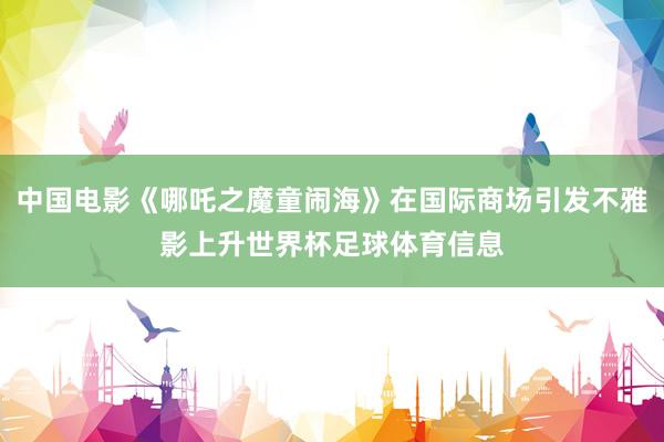 中国电影《哪吒之魔童闹海》在国际商场引发不雅影上升世界杯足球体育信息