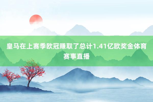 皇马在上赛季欧冠赚取了总计1.41亿欧奖金体育赛事直播