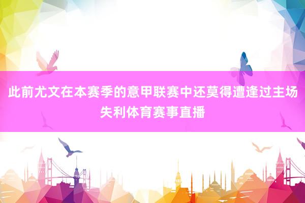 此前尤文在本赛季的意甲联赛中还莫得遭逢过主场失利体育赛事直播