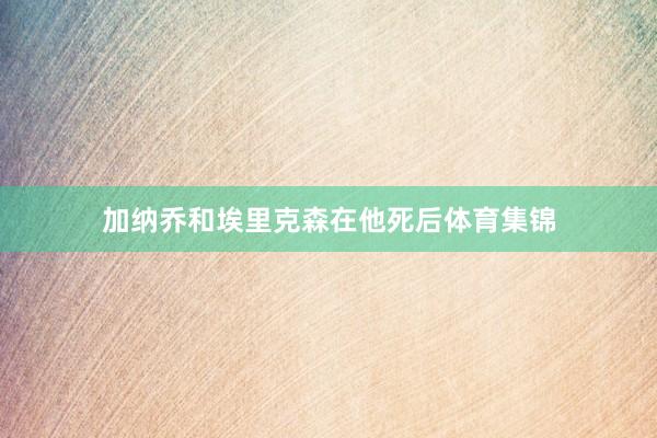 加纳乔和埃里克森在他死后体育集锦