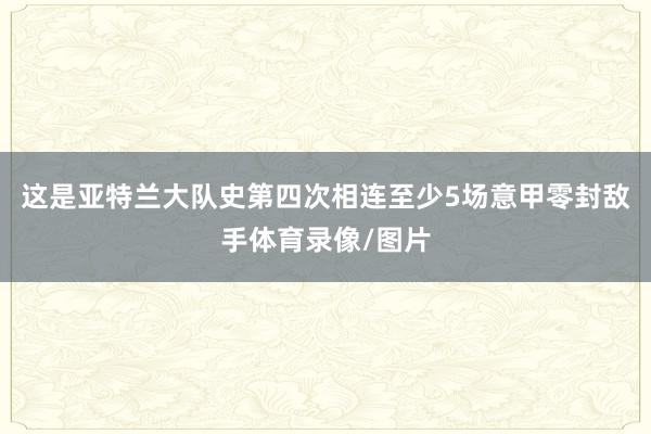 这是亚特兰大队史第四次相连至少5场意甲零封敌手体育录像/图片
