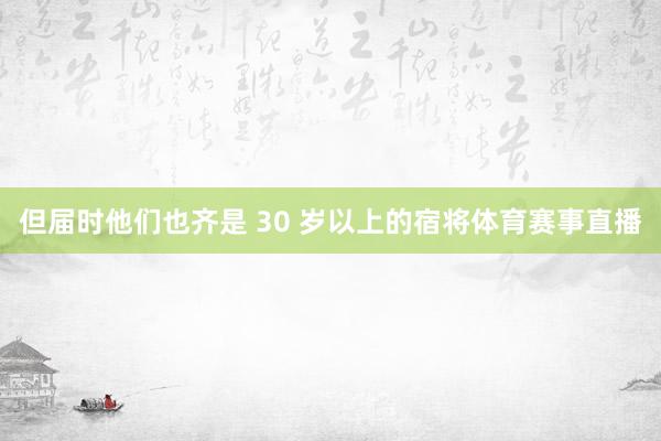 但届时他们也齐是 30 岁以上的宿将体育赛事直播