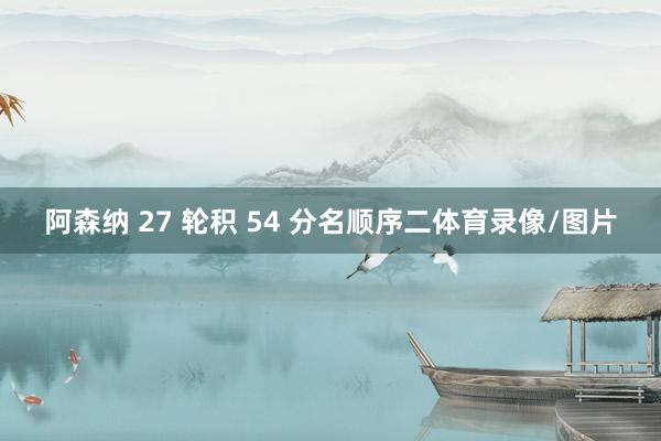 阿森纳 27 轮积 54 分名顺序二体育录像/图片