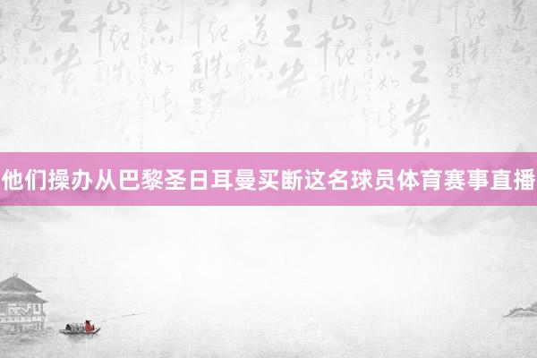 他们操办从巴黎圣日耳曼买断这名球员体育赛事直播
