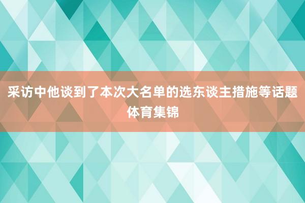 采访中他谈到了本次大名单的选东谈主措施等话题体育集锦