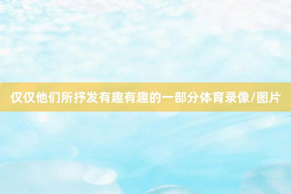 仅仅他们所抒发有趣有趣的一部分体育录像/图片