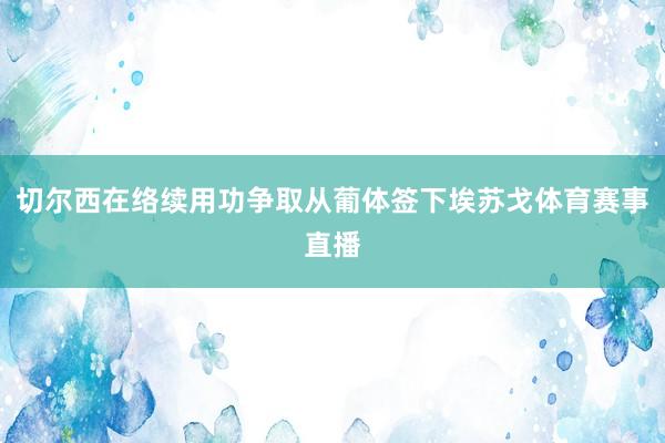 切尔西在络续用功争取从葡体签下埃苏戈体育赛事直播