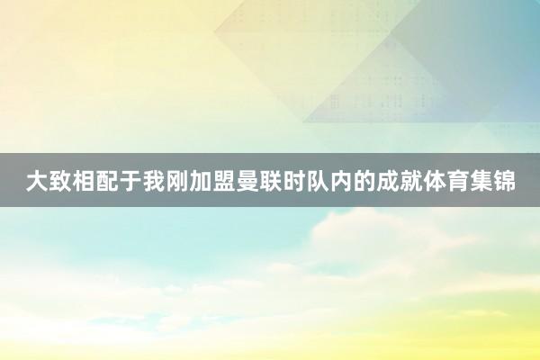 大致相配于我刚加盟曼联时队内的成就体育集锦