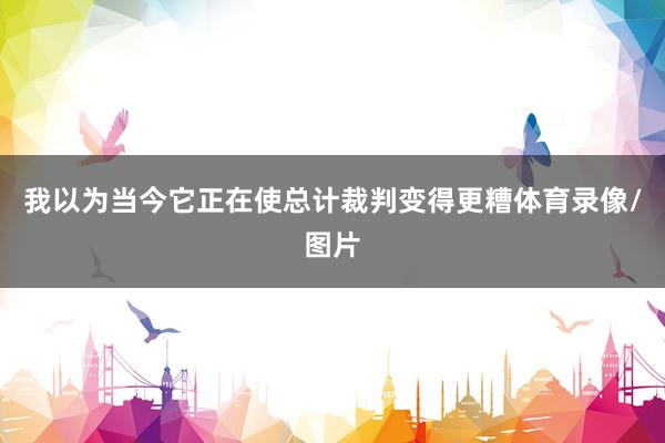 我以为当今它正在使总计裁判变得更糟体育录像/图片