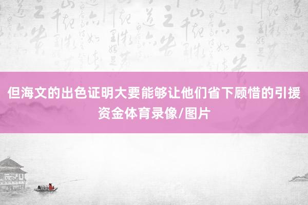 但海文的出色证明大要能够让他们省下顾惜的引援资金体育录像/图片