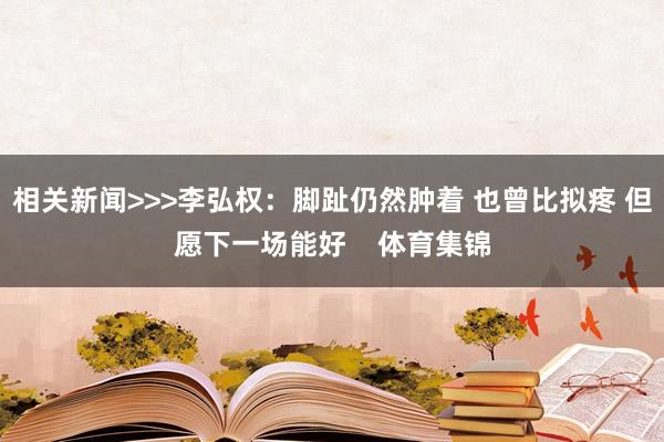 相关新闻>>>李弘权：脚趾仍然肿着 也曾比拟疼 但愿下一场能好    体育集锦
