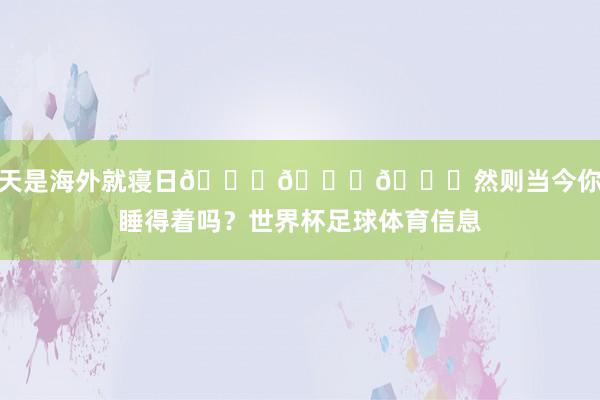 今天是海外就寝日😂😂😂然则当今你还睡得着吗？世界杯足球体育信息