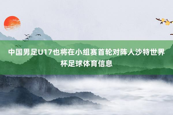 中国男足U17也将在小组赛首轮对阵人沙特世界杯足球体育信息