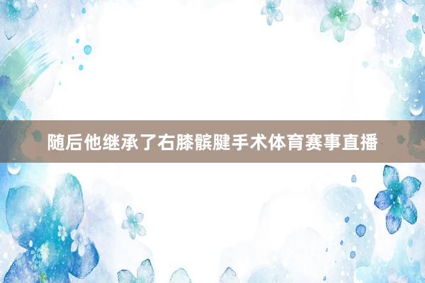 随后他继承了右膝髌腱手术体育赛事直播