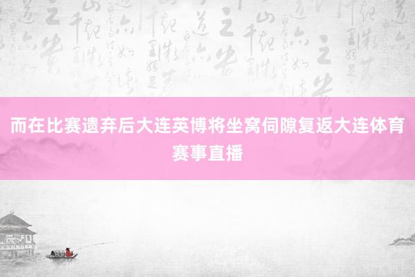 而在比赛遗弃后大连英博将坐窝伺隙复返大连体育赛事直播