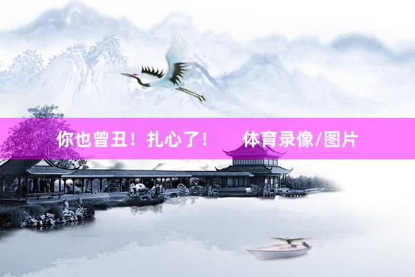 你也曾丑！扎心了！     体育录像/图片