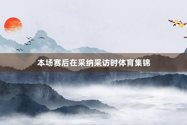 本场赛后在采纳采访时体育集锦