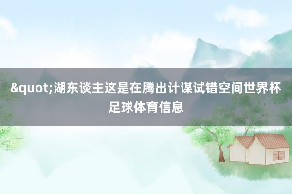 "湖东谈主这是在腾出计谋试错空间世界杯足球体育信息