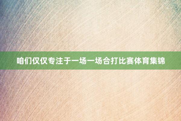 咱们仅仅专注于一场一场合打比赛体育集锦