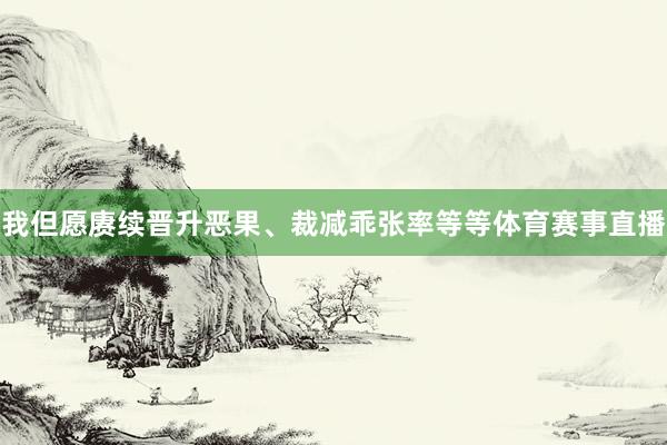 我但愿赓续晋升恶果、裁减乖张率等等体育赛事直播