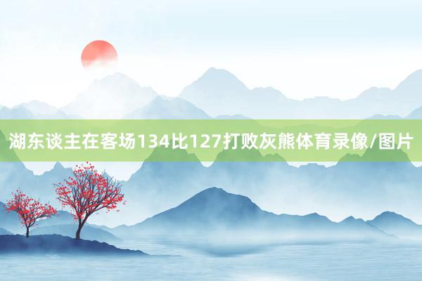 湖东谈主在客场134比127打败灰熊体育录像/图片