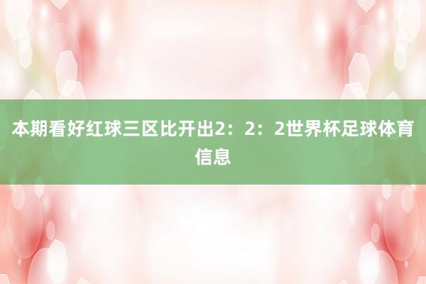 本期看好红球三区比开出2：2：2世界杯足球体育信息