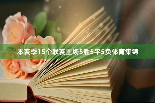 本赛季15个联赛主场5胜5平5负体育集锦