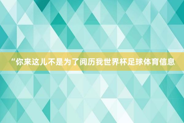 “你来这儿不是为了阅历我世界杯足球体育信息