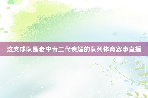 这支球队是老中青三代谀媚的队列体育赛事直播