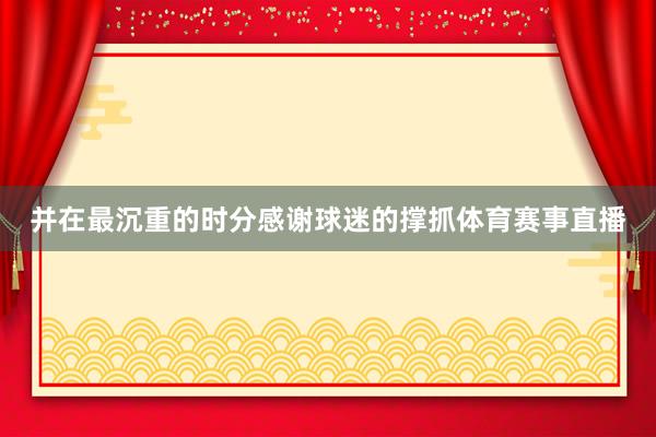 并在最沉重的时分感谢球迷的撑抓体育赛事直播