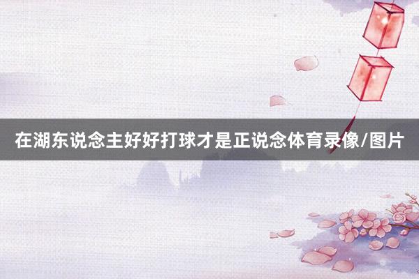在湖东说念主好好打球才是正说念体育录像/图片