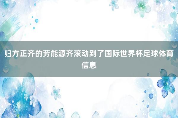 归方正齐的劳能源齐滚动到了国际世界杯足球体育信息