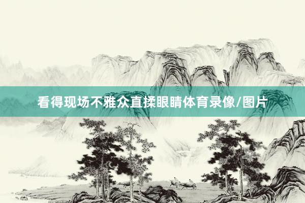 看得现场不雅众直揉眼睛体育录像/图片