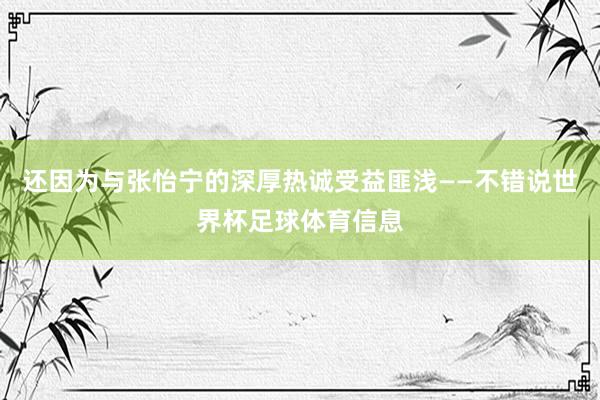 还因为与张怡宁的深厚热诚受益匪浅——不错说世界杯足球体育信息