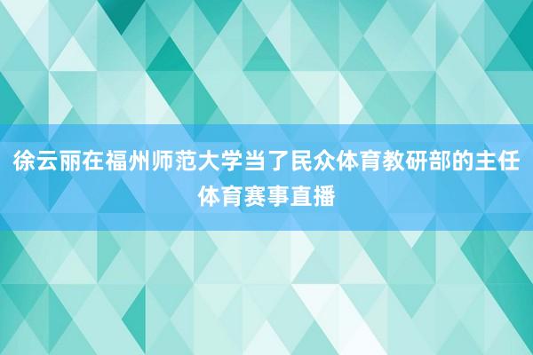 徐云丽在福州师范大学当了民众体育教研部的主任体育赛事直播