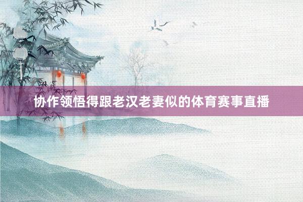 协作领悟得跟老汉老妻似的体育赛事直播