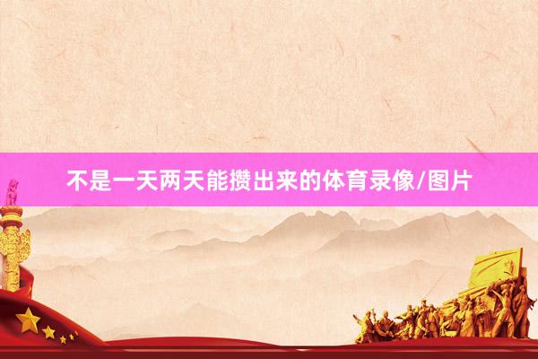不是一天两天能攒出来的体育录像/图片