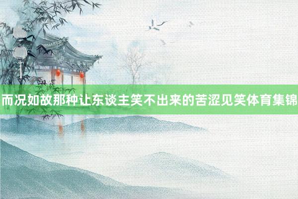 而况如故那种让东谈主笑不出来的苦涩见笑体育集锦
