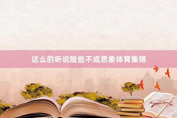 这么的听说险些不成思象体育集锦