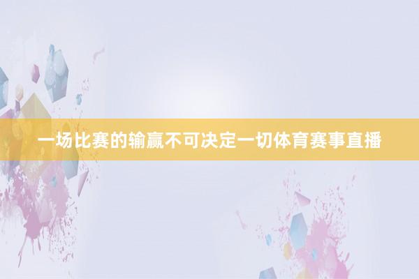 一场比赛的输赢不可决定一切体育赛事直播