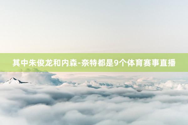 其中朱俊龙和内森-奈特都是9个体育赛事直播