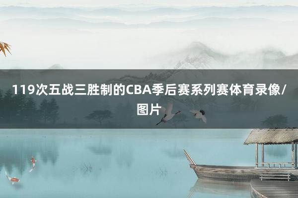 119次五战三胜制的CBA季后赛系列赛体育录像/图片