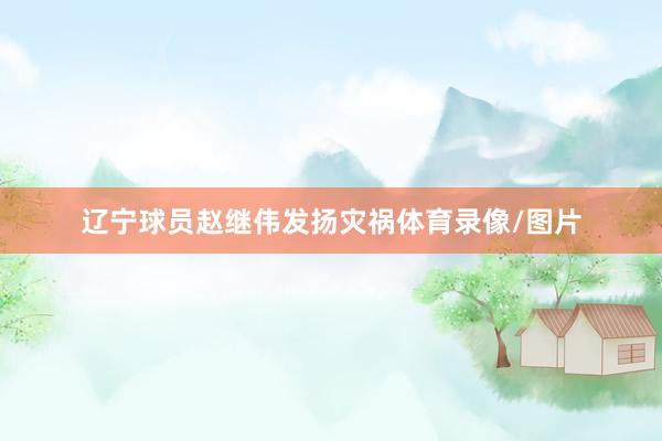 辽宁球员赵继伟发扬灾祸体育录像/图片