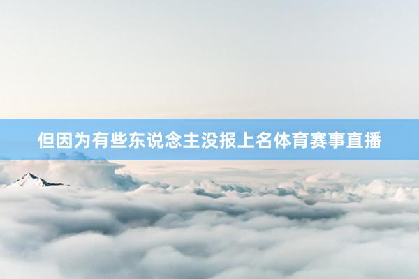 但因为有些东说念主没报上名体育赛事直播