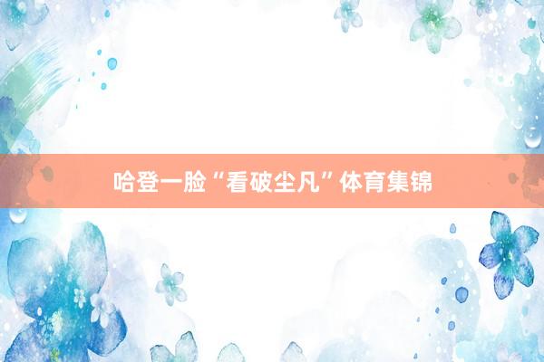 哈登一脸“看破尘凡”体育集锦