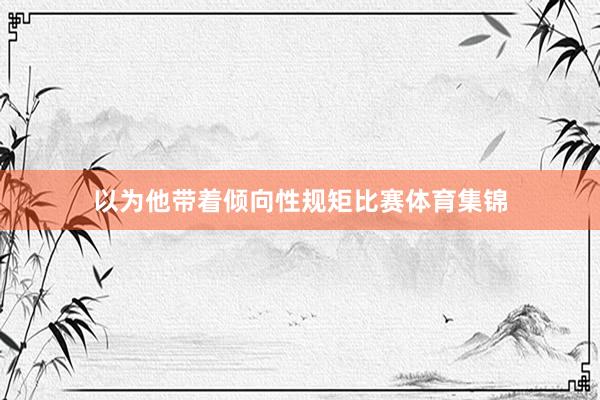 以为他带着倾向性规矩比赛体育集锦