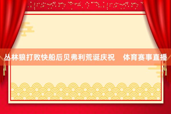 丛林狼打败快船后贝弗利荒诞庆祝    体育赛事直播